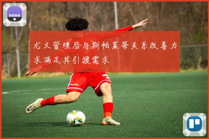 尤文管理层与斯帕莱蒂关系改善力求满足其引援需求