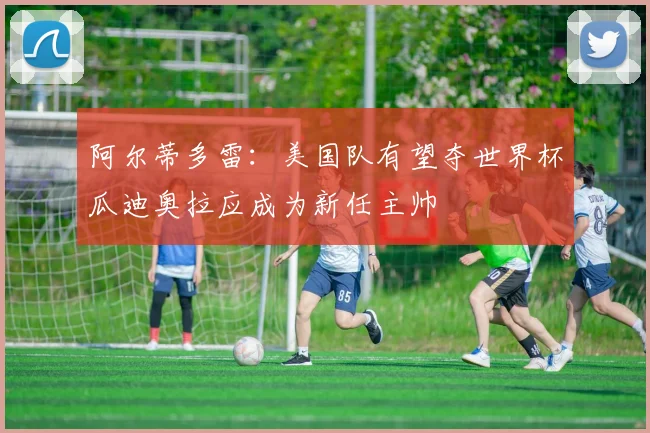阿尔蒂多雷：美国队有望夺世界杯瓜迪奥拉应成为新任主帅