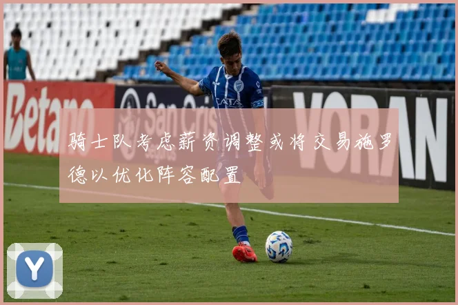 骑士队考虑薪资调整或将交易施罗德以优化阵容配置