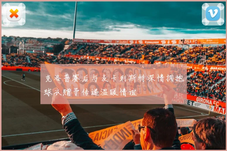 克洛普赛后与麦卡利斯特深情拥抱球衣赠予传递温暖情谊