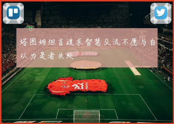 塔图姆坦言追求智慧交流不愿与自以为是者共处